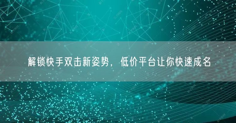 解锁快手双击新姿势，低价平台让你快速成名