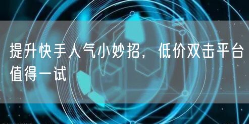 提升快手人气小妙招，低价双击平台值得一试
