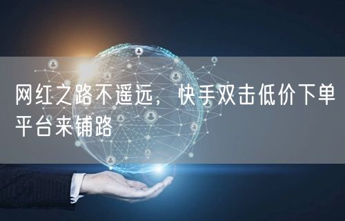 网红之路不遥远，快手双击低价下单平台来铺路