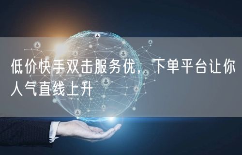 低价快手双击服务优，下单平台让你人气直线上升