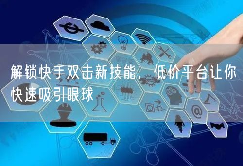 解锁快手双击新技能，低价平台让你快速吸引眼球