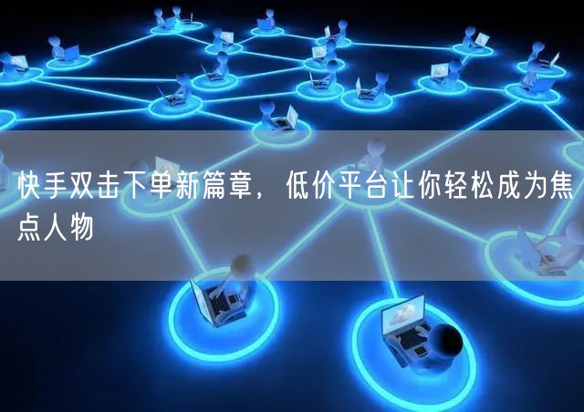 快手双击下单新篇章，低价平台让你轻松成为焦点人物