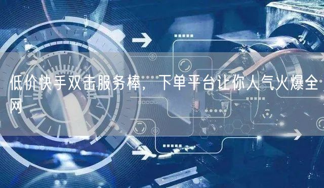 低价快手双击服务棒，下单平台让你人气火爆全网