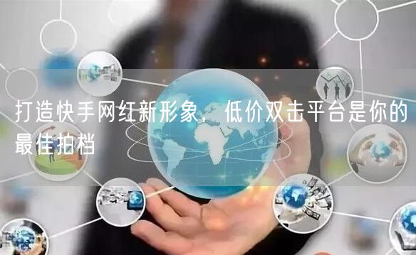 打造快手网红新形象，低价双击平台是你的最佳拍档