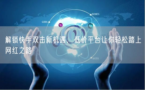 解锁快手双击新机遇，低价平台让你轻松踏上网红之路