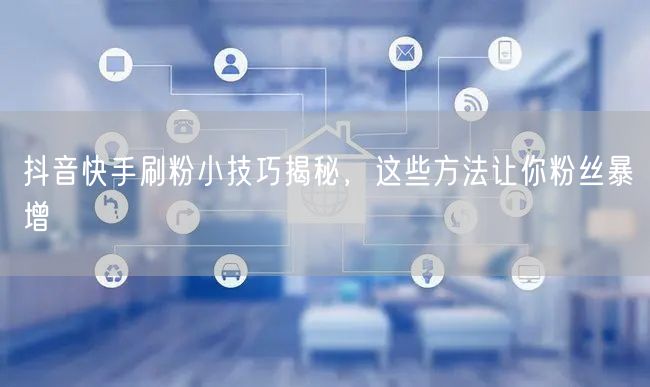 抖音快手刷粉小技巧揭秘，这些方法让你粉丝暴增