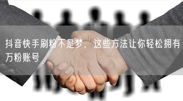 抖音快手刷粉不是梦，这些方法让你轻松拥有万粉账号