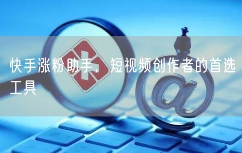 快手涨粉助手，短视频创作者的首选工具