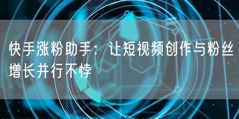 快手涨粉助手：让短视频创作与粉丝增长并行不悖