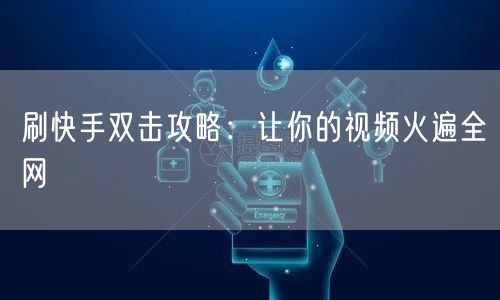 刷快手双击攻略：让你的视频火遍全网