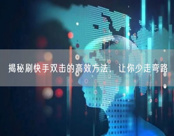 揭秘刷快手双击的高效方法，让你少走弯路