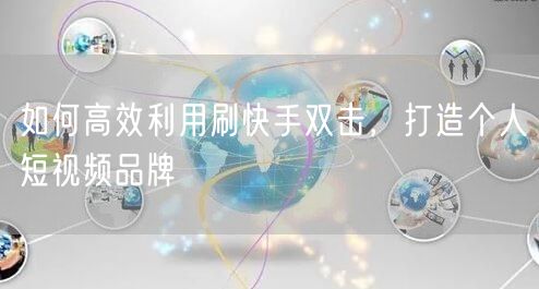 如何高效利用刷快手双击，打造个人短视频品牌