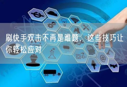 刷快手双击不再是难题，这些技巧让你轻松应对