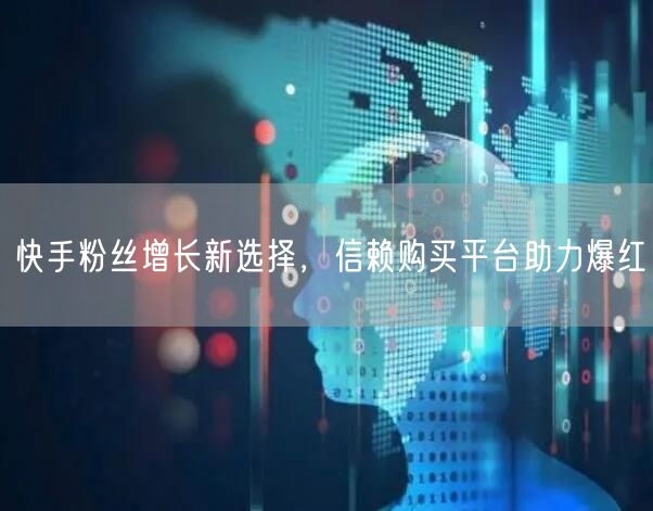 快手粉丝增长新选择，信赖购买平台助力爆红
