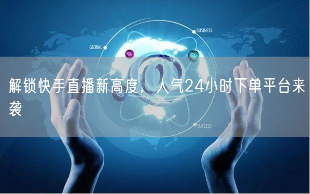 解锁快手直播新高度，人气24小时下单平台来袭