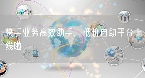 快手业务高效助手，低价自助平台上线啦