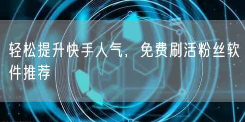 轻松提升快手人气，免费刷活粉丝软件推荐
