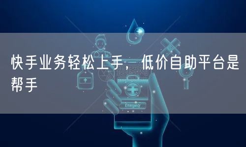 快手业务轻松上手，低价自助平台是帮手