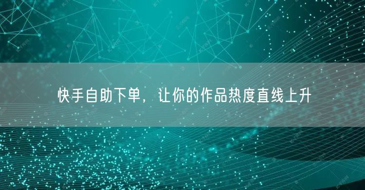快手自助下单，让你的作品热度直线上升