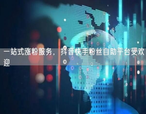 一站式涨粉服务，抖音快手粉丝自助平台受欢迎