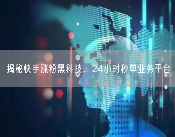 揭秘快手涨粉黑科技，24小时秒单业务平台