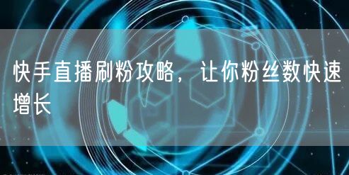 快手直播刷粉攻略，让你粉丝数快速增长