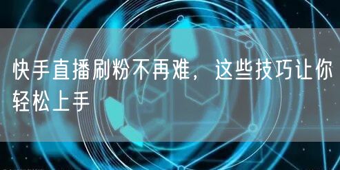 快手直播刷粉不再难，这些技巧让你轻松上手