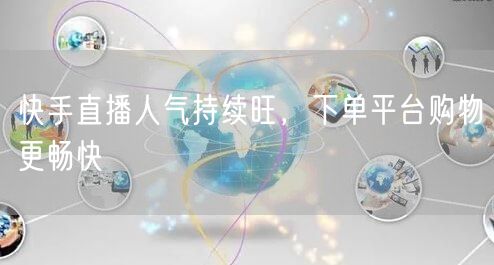 快手直播人气持续旺，下单平台购物更畅快