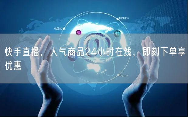 快手直播，人气商品24小时在线，即刻下单享优惠