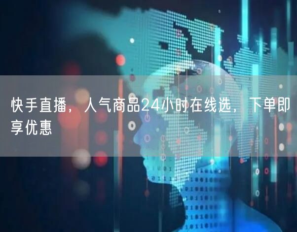 快手直播，人气商品24小时在线选，下单即享优惠