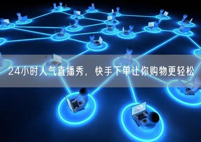24小时人气直播秀，快手下单让你购物更轻松