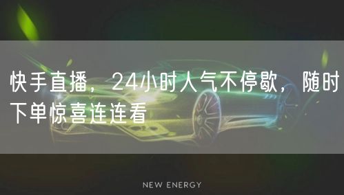 快手直播，24小时人气不停歇，随时下单惊喜连连看