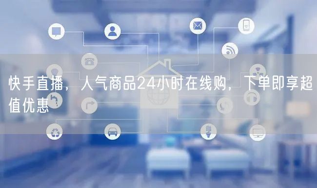 快手直播，人气商品24小时在线购，下单即享超值优惠