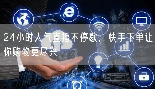 24小时人气直播不停歇，快手下单让你购物更尽兴