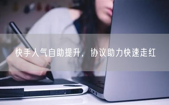 快手人气自助提升，协议助力快速走红