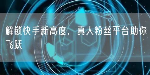 解锁快手新高度，真人粉丝平台助你飞跃