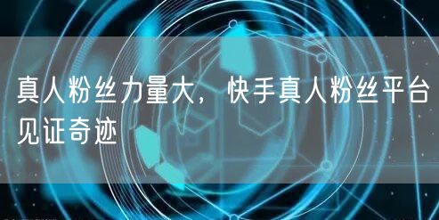 真人粉丝力量大，快手真人粉丝平台见证奇迹