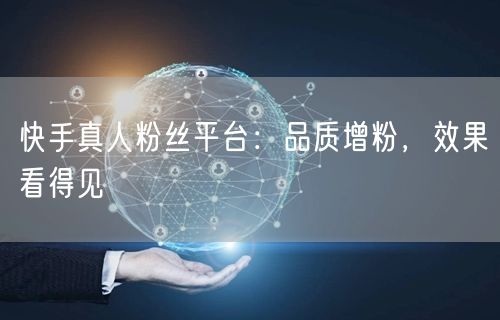快手真人粉丝平台：品质增粉，效果看得见
