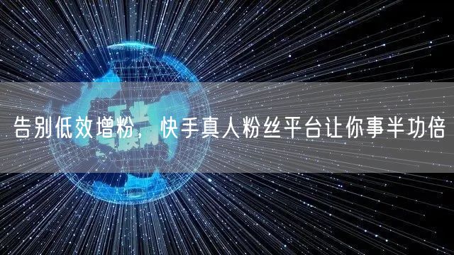 告别低效增粉，快手真人粉丝平台让你事半功倍
