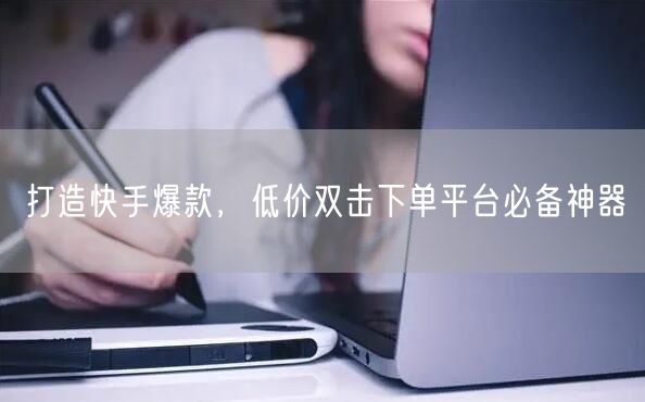 打造快手爆款，低价双击下单平台必备神器