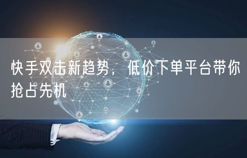 快手双击新趋势，低价下单平台带你抢占先机