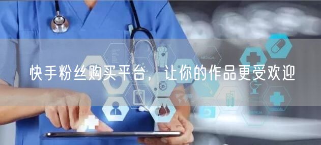 快手粉丝购买平台，让你的作品更受欢迎