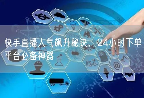 快手直播人气飙升秘诀，24小时下单平台必备神器