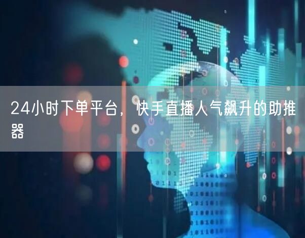 24小时下单平台，快手直播人气飙升的助推器