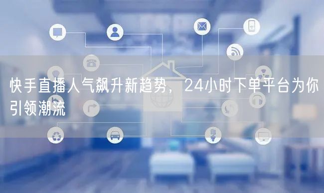 快手直播人气飙升新趋势，24小时下单平台为你引领潮流