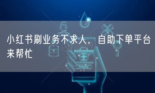小红书刷业务不求人，自助下单平台来帮忙