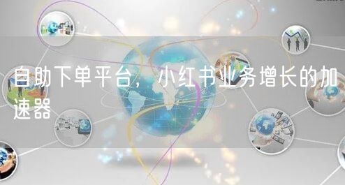 自助下单平台，小红书业务增长的加速器