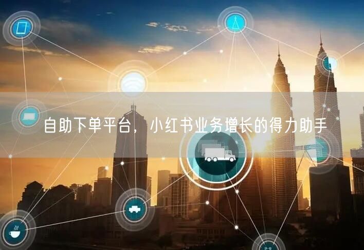 自助下单平台，小红书业务增长的得力助手
