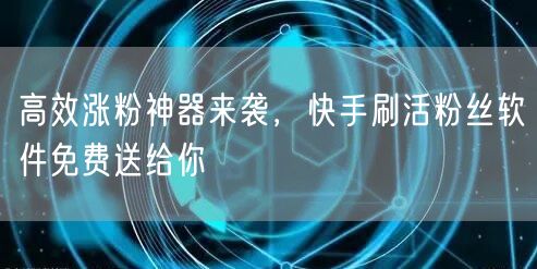 高效涨粉神器来袭，快手刷活粉丝软件免费送给你