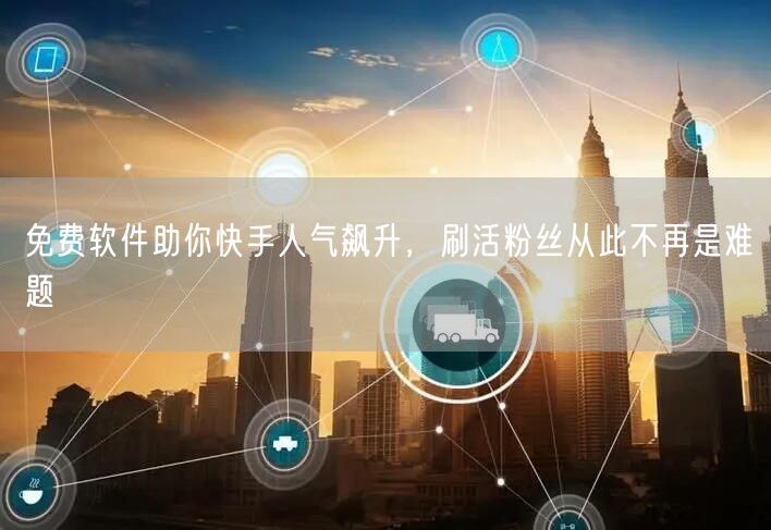 免费软件助你快手人气飙升，刷活粉丝从此不再是难题